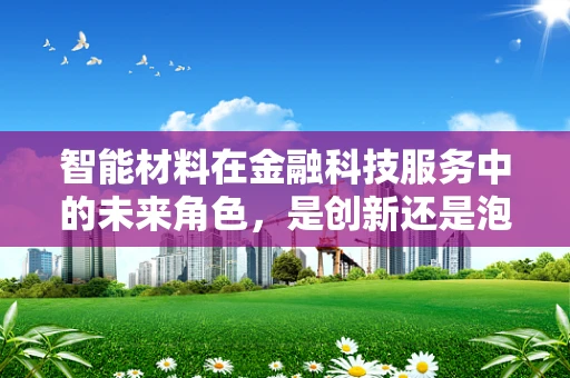 智能材料在金融科技服务中的未来角色，是创新还是泡沫？
