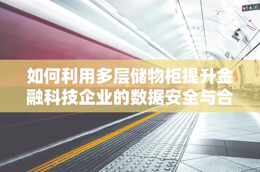 如何利用多层储物柜提升金融科技企业的数据安全与合规性？