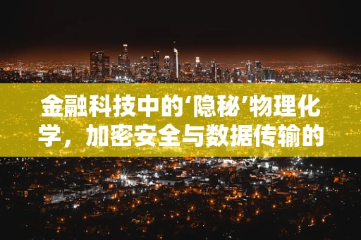 金融科技中的‘隐秘’物理化学，加密安全与数据传输的‘无形’守护者