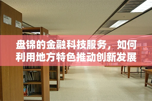 盘锦的金融科技服务，如何利用地方特色推动创新发展？