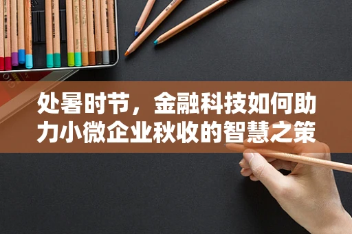 处暑时节，金融科技如何助力小微企业秋收的智慧之策？