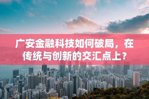 广安金融科技如何破局，在传统与创新的交汇点上？