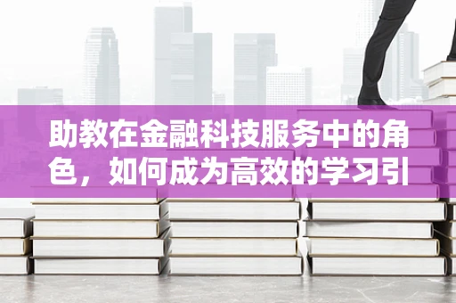 助教在金融科技服务中的角色，如何成为高效的学习引导者？