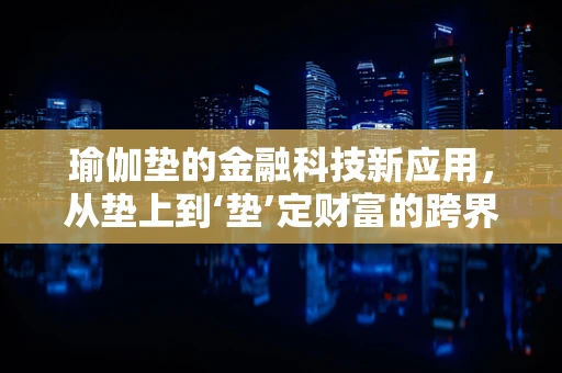 瑜伽垫的金融科技新应用，从垫上到‘垫’定财富的跨界之旅
