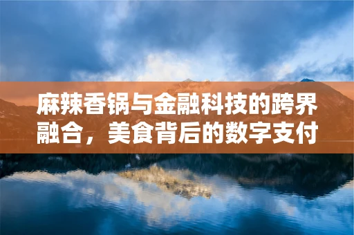 麻辣香锅与金融科技的跨界融合，美食背后的数字支付新趋势？