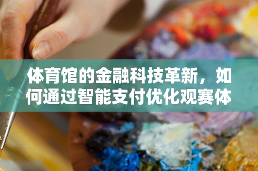 体育馆的金融科技革新，如何通过智能支付优化观赛体验？