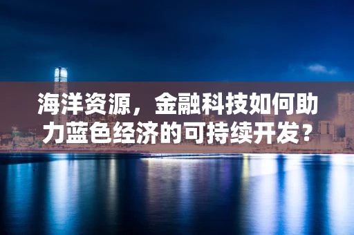 海洋资源，金融科技如何助力蓝色经济的可持续开发？
