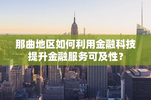 那曲地区如何利用金融科技提升金融服务可及性？