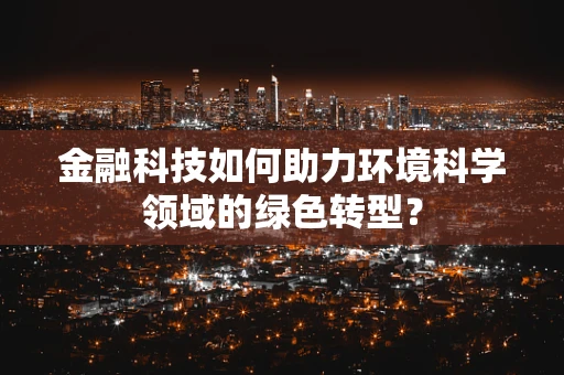 金融科技如何助力环境科学领域的绿色转型？