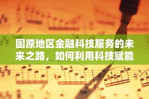 固原地区金融科技服务的未来之路，如何利用科技赋能地方经济？