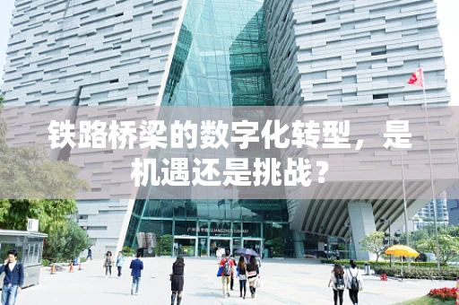 铁路桥梁的数字化转型，是机遇还是挑战？
