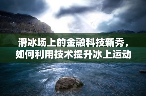 滑冰场上的金融科技新秀，如何利用技术提升冰上运动体验？
