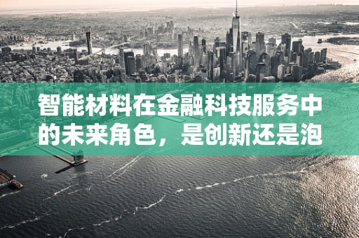 智能材料在金融科技服务中的未来角色，是创新还是泡沫？