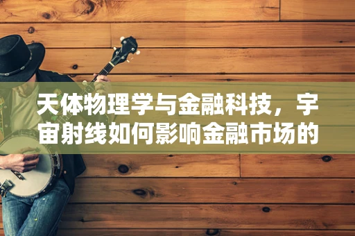 天体物理学与金融科技，宇宙射线如何影响金融市场的波动？