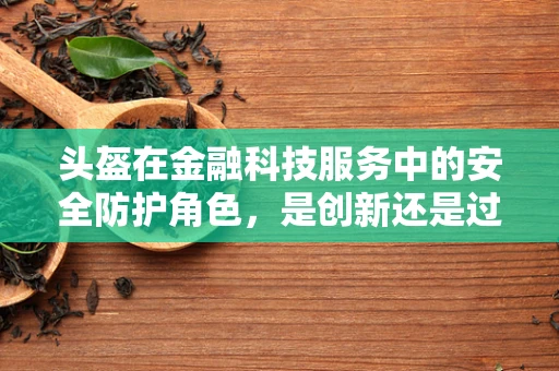 头盔在金融科技服务中的安全防护角色，是创新还是过度解读？