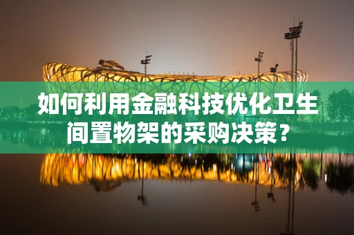 如何利用金融科技优化卫生间置物架的采购决策？