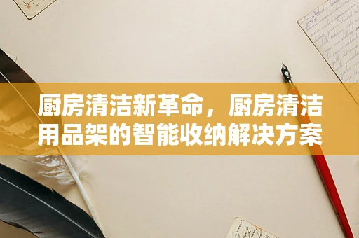 厨房清洁新革命，厨房清洁用品架的智能收纳解决方案？