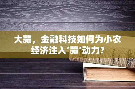 大蒜，金融科技如何为小农经济注入‘蒜’动力？