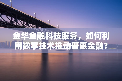 金华金融科技服务，如何利用数字技术推动普惠金融？
