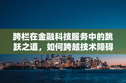 跨栏在金融科技服务中的跳跃之道，如何跨越技术障碍，实现高效融合？