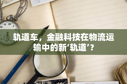 轨道车，金融科技在物流运输中的新‘轨道’？