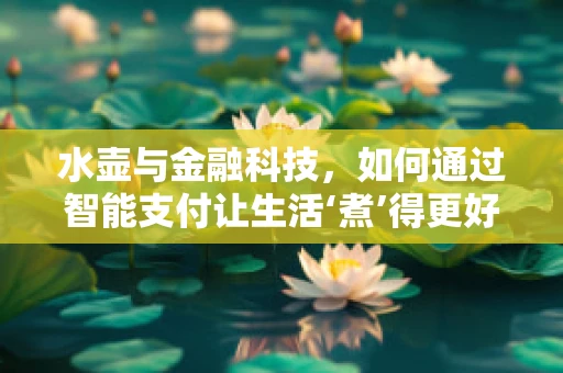 水壶与金融科技，如何通过智能支付让生活‘煮’得更好？