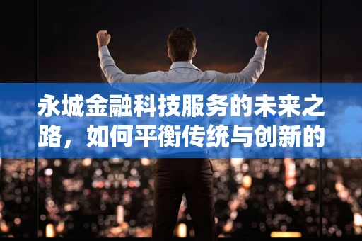 永城金融科技服务的未来之路，如何平衡传统与创新的融合？