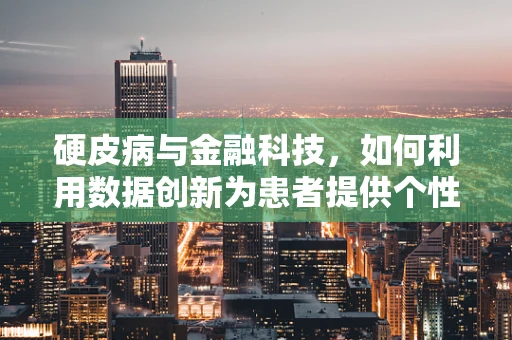 硬皮病与金融科技，如何利用数据创新为患者提供个性化治疗路径？