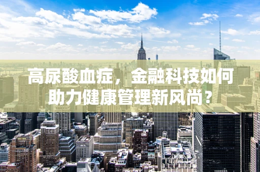 高尿酸血症，金融科技如何助力健康管理新风尚？