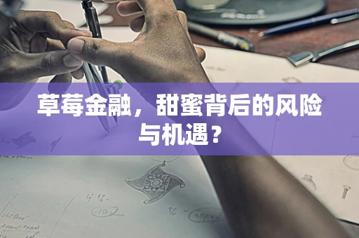 草莓金融，甜蜜背后的风险与机遇？