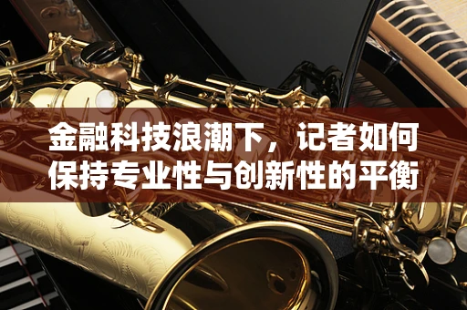 金融科技浪潮下，记者如何保持专业性与创新性的平衡？