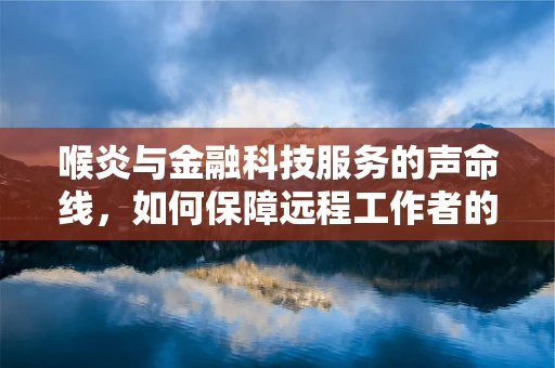 喉炎与金融科技服务的声命线，如何保障远程工作者的嗓音健康？