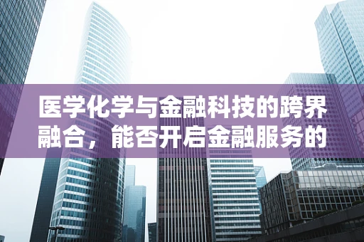 医学化学与金融科技的跨界融合，能否开启金融服务的‘精准医疗’时代？