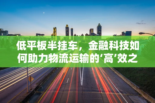 低平板半挂车，金融科技如何助力物流运输的‘高’效之路？