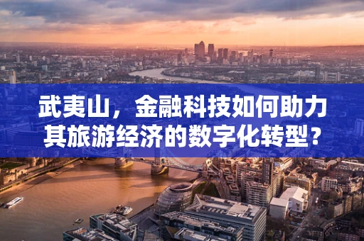 武夷山，金融科技如何助力其旅游经济的数字化转型？
