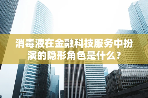 消毒液在金融科技服务中扮演的隐形角色是什么？