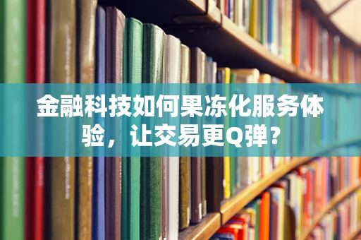 金融科技如何果冻化服务体验，让交易更Q弹？