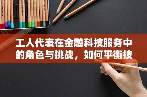 工人代表在金融科技服务中的角色与挑战，如何平衡技术进步与工人权益？