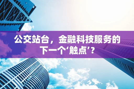 公交站台，金融科技服务的下一个‘触点’？