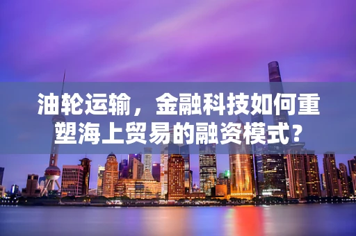 油轮运输，金融科技如何重塑海上贸易的融资模式？