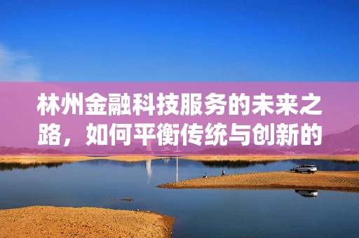 林州金融科技服务的未来之路，如何平衡传统与创新的融合？