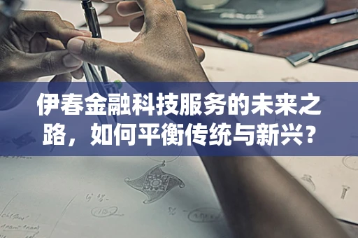 伊春金融科技服务的未来之路，如何平衡传统与新兴？