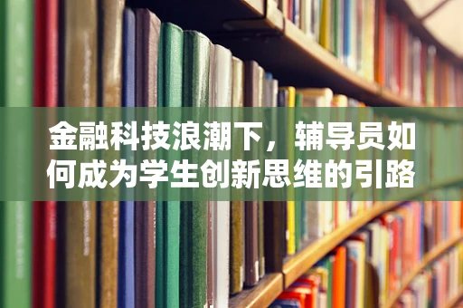 金融科技浪潮下，辅导员如何成为学生创新思维的引路人？
