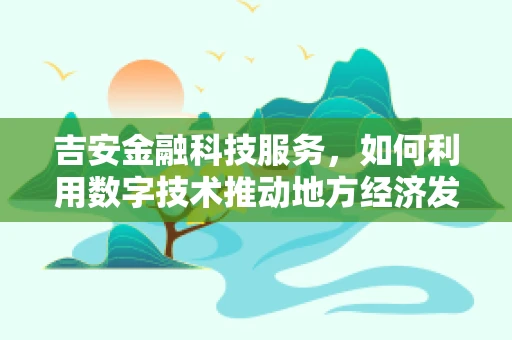 吉安金融科技服务，如何利用数字技术推动地方经济发展？