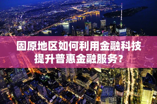 固原地区如何利用金融科技提升普惠金融服务？