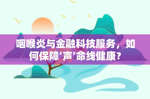 咽喉炎与金融科技服务，如何保障‘声’命线健康？