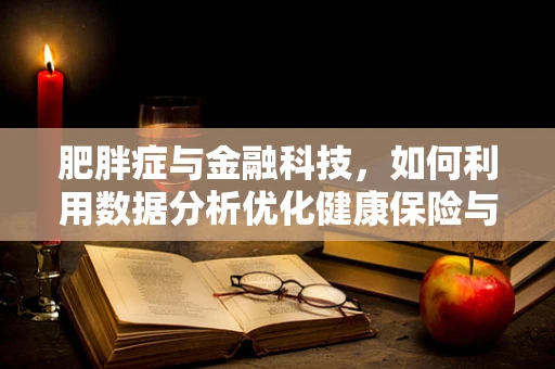 肥胖症与金融科技，如何利用数据分析优化健康保险与健康管理服务？