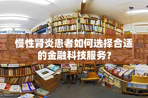 慢性肾炎患者如何选择合适的金融科技服务？