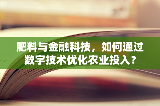 肥料与金融科技，如何通过数字技术优化农业投入？