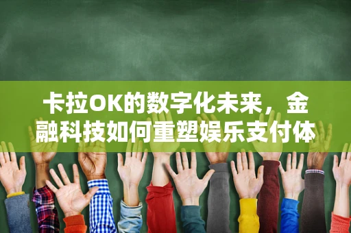 卡拉OK的数字化未来，金融科技如何重塑娱乐支付体验？